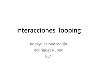 Interacciones looping
Rodríguez Marroquín
Rodríguez Rubén
804
 