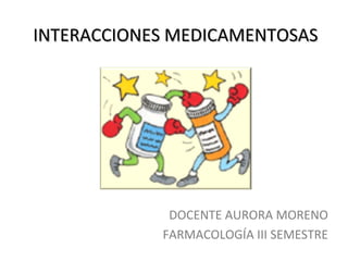 INTERACCIONES MEDICAMENTOSASINTERACCIONES MEDICAMENTOSAS
DOCENTE AURORA MORENO
FARMACOLOGÍA III SEMESTRE
 