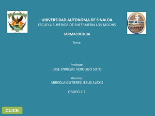 UNIVERSIDAD AUTONOMA DE SINALOA
            ESCUELA SUPERIOR DE ENFERMERIA LOS MOCHIS

                         FARMACOLOGIA

                              Tema:
              INTERACCIONES MEDICAMENTOSAS DE TIPO
        FARMACOCINETICO Y FARMACODINAMICO QUE AFECTAN LA
                    SEGURIDAD DE LOS FARMACOS

                             Profesor:
                   JOSE ENRIQUE VERDUGO SOTO

                             Alumna:
                  ARREOLA GUTIEREZ JESUS ALEXIS

                           GRUPO 2-1



CLICK
 