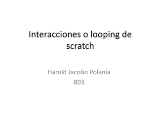 Interacciones o looping de
scratch
Harold Jacobo Polania
803
 