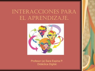 INTERACCIONES PARA EL APRENDIZAJE . Profesor (a) Sara Espina P. Didáctica Digital. 