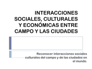 INTERACCIONES
SOCIALES, CULTURALES
Y ECONÓMICAS ENTRE
CAMPO Y LAS CIUDADES

Reconocer interacciones sociales
culturales del campo y de las ciudades en
el mundo.

 