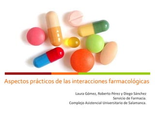 Aspectos prácticos de las interacciones farmacológicas
Laura Gómez, Roberto Pérez y Diego Sánchez
Servicio de Farmacia.
Complejo Asistencial Universitario de Salamanca.
 