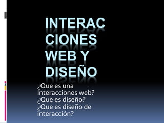 INTERAC
CIONES
WEB Y
DISEÑO
¿Que es una
Interacciones web?
¿Que es diseño?
¿Que es diseño de
interacción?
 