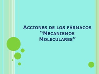 ACCIONES DE LOS FÁRMACOS
“MECANISMOS
MOLECULARES”
 