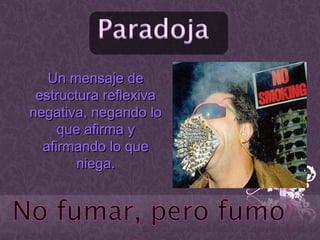 Un mensaje deUn mensaje de
estructura reflexivaestructura reflexiva
negativa, negando lonegativa, negando lo
que afirma yque afirma y
afirmando lo queafirmando lo que
niega.niega.
 