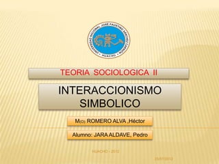 TEORIA SOCIOLOGICA II

INTERACCIONISMO
    SIMBOLICO
   M(O): ROMERO ALVA ,Héctor

  Alumno: JARA ALDAVE, Pedro

         HUACHO - 2012

                               25/07/2012
 