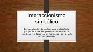 Interaccionismo
simbólico
La importancia de aplicar una metodología
que partiera de los procesos de interacción
que tiene un lugar en el transcurso de la vida
de las personas
 