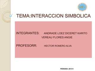 TEMA:INTERACCION SIMBOLICA
INTEGRANTES: ANDRADE LOEZ DICERET KARITO
VEREAU FLORES ANGIE
PROFESORR: HECTOR ROMERO ALVA
PERIODO- 2013 II
 