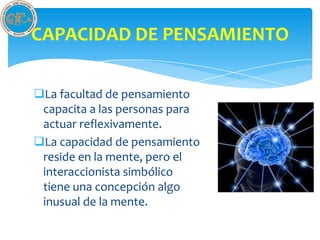 CAPACIDAD DE PENSAMIENTO

La facultad de pensamiento
 capacita a las personas para
 actuar reflexivamente.
La capacidad de pensamiento
 reside en la mente, pero el
 interaccionista simbólico
 tiene una concepción algo
 inusual de la mente.
 