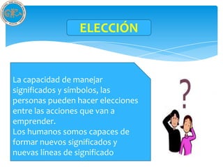 ELECCIÓN


La capacidad de manejar
significados y símbolos, las
personas pueden hacer elecciones
entre las acciones que van a
emprender.
Los humanos somos capaces de
formar nuevos significados y
nuevas líneas de significado
 