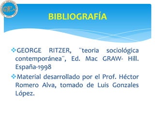 BIBLIOGRAFÍA


GEORGE RITZER, ¨teoria sociológica
 contemporánea¨, Ed. Mac GRAW- Hill.
 España-1998
Material desarrollado por el Prof. Héctor
 Romero Alva, tomado de Luis Gonzales
 López.
 