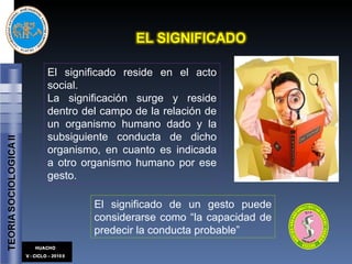 El significado reside en el acto social. La significación surge y reside dentro del campo de la relación de un organismo humano dado y la subsiguiente conducta de dicho organismo, en cuanto es indicada a otro organismo humano por ese gesto. El significado de un gesto puede considerarse como “la capacidad de predecir la conducta probable” 