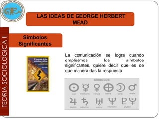 LAS IDEAS DE GEORGE HERBERT
                   MEAD

  Símbolos
Significantes

                La comunicación se logra cuando
                empleamos           los       símbolos
                significantes, quiere decir que es de
                que manera das la respuesta.
 