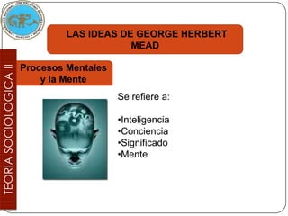 LAS IDEAS DE GEORGE HERBERT
                     MEAD

Procesos Mentales
    y la Mente
                    Se refiere a:

                    •Inteligencia
                    •Conciencia
                    •Significado
                    •Mente
 