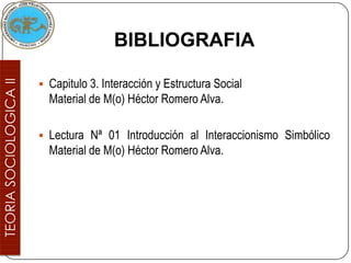 BIBLIOGRAFIA

 Capitulo 3. Interacción y Estructura Social
  Material de M(o) Héctor Romero Alva.

 Lectura Nª 01 Introducción al Interaccionismo Simbólico
  Material de M(o) Héctor Romero Alva.
 