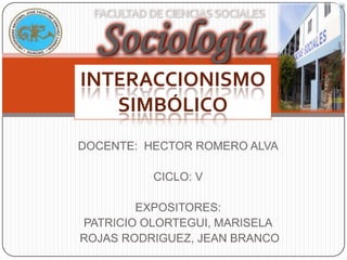 Sociología
INTERACCIONISMO
   SIMBÓLICO
DOCENTE: HECTOR ROMERO ALVA

          CICLO: V

        EXPOSITORES:
PATRICIO OLORTEGUI, MARISELA
ROJAS RODRIGUEZ, JEAN BRANCO
 