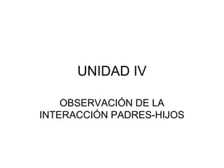 UNIDAD IV
OBSERVACIÓN DE LA
INTERACCIÓN PADRES-HIJOS
 