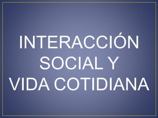 INTERACCIÓN 
SOCIAL Y 
VIDA COTIDIANA 
 