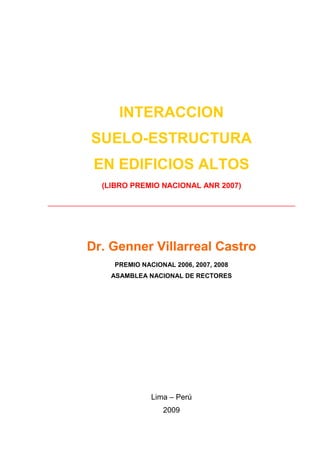 INTERACCION
SUELO-ESTRUCTURA
EN EDIFICIOS ALTOS
(LIBRO PREMIO NACIONAL ANR 2007)
______________________________________________
Dr. Genner Villarreal Castro
PREMIO NACIONAL 2006, 2007, 2008
ASAMBLEA NACIONAL DE RECTORES
Lima – Perú
2009
 