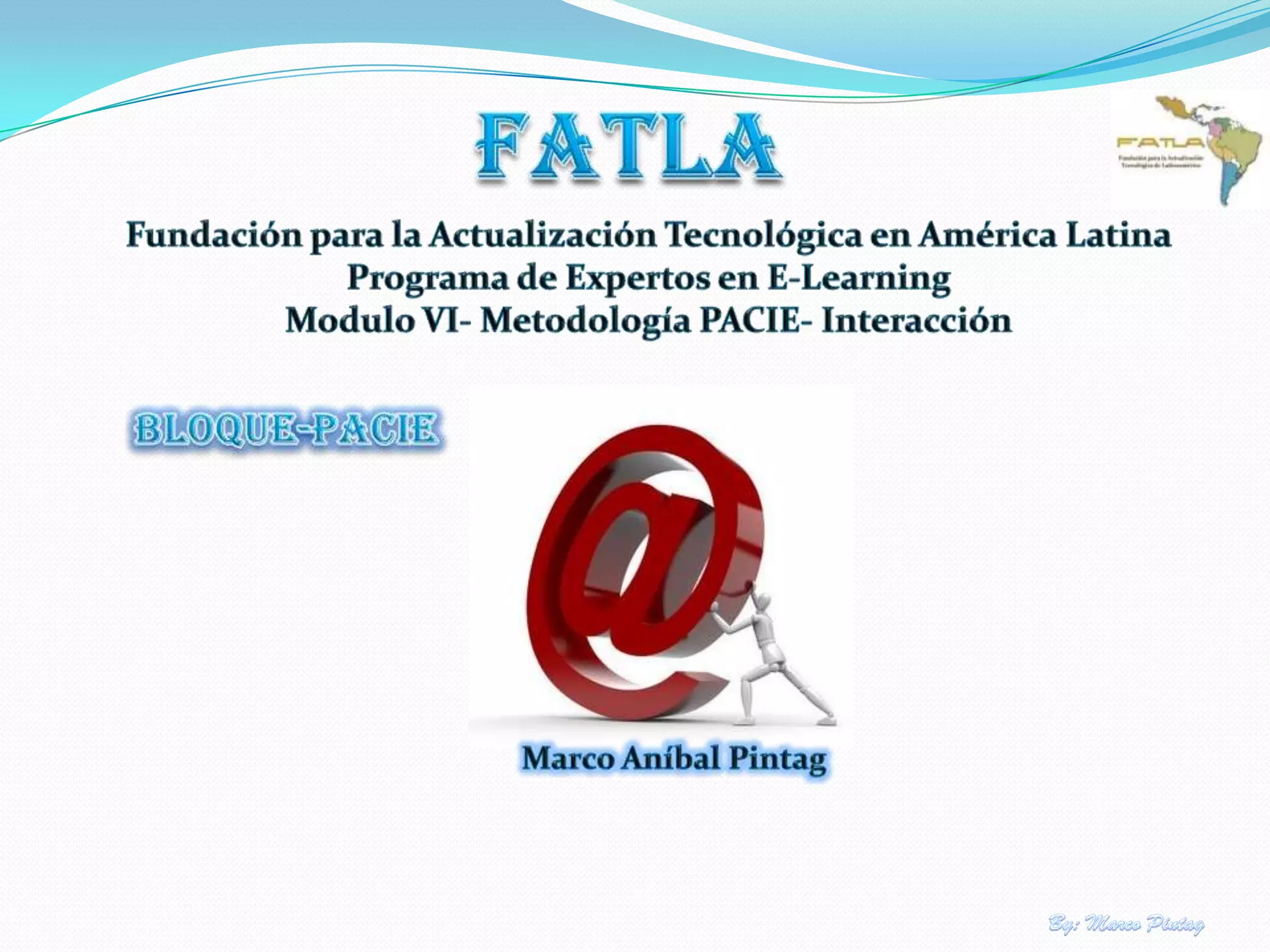 FATLAFundación para la Actualización Tecnológica en América LatinaPrograma de Expertos en E-LearningModulo VI- Metodología PACIE- InteracciónBloque-pacieMarco Aníbal PintagBy: Marco Pintag