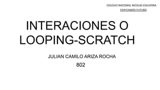 INTERACIONES O
LOOPING-SCRATCH
JULIAN CAMILO ARIZA ROCHA
802
COLEGIO NACIONAL NICOLAS ESGUERRA
EDIFICAMOS FUTURO
 