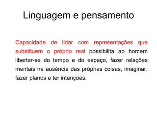 Linguagem e pensamento Capacidade de lidar com representações que substituem o próprio real  possibilita ao homem libertar-se do tempo e do espaço, fazer relações mentais na ausência das próprias coisas, imaginar, fazer planos e ter intenções. 