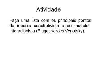 Atividade Faça uma lista com os principais pontos do modelo construtivista e do modelo  interacionista (Piaget  versus  Vygotsky). 