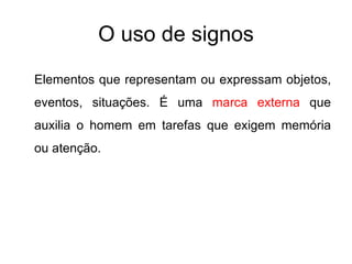 O uso de signos Elementos que representam ou expressam objetos, eventos, situações. É uma  marca externa  que auxilia o homem em tarefas que exigem memória ou atenção. 