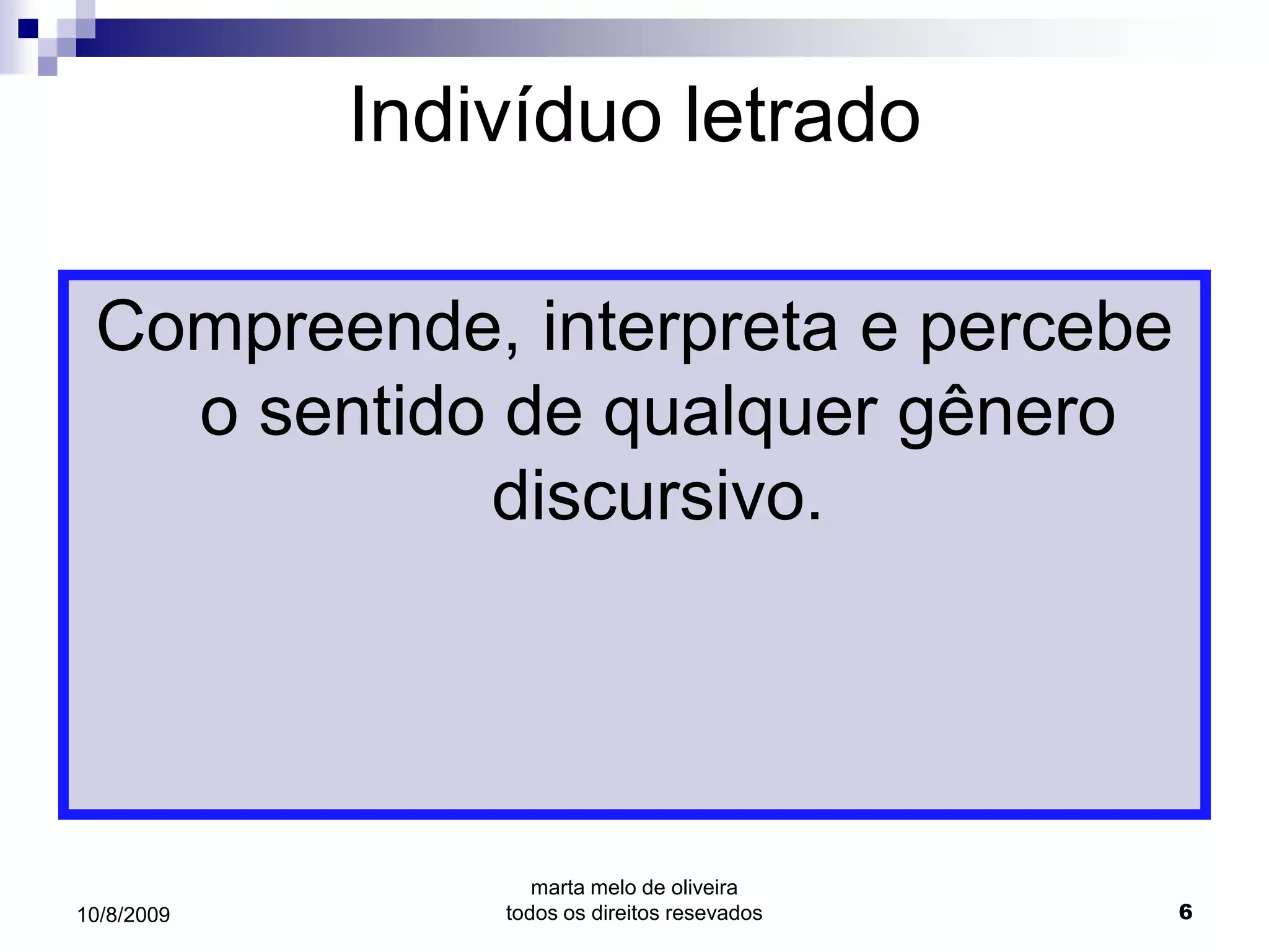 Indivíduo letrado

 Compreende, interpreta e percebe
   o sentido de qualquer gênero
            discursivo.




                   marta melo de oliveira
10/8/2009       todos os direitos resevados   6
 