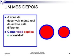 UM MÊS DEPOIS

   A zona de
    desenvolvimento real
    de ambos está
    diferente.
   Como você explica
    o ocorrido?




                       marta melo de oliveira
10/8/2009           todos os direitos resevados   21
 