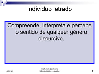 Indivíduo letrado

 Compreende, interpreta e percebe
   o sentido de qualquer gênero
            discursivo.




                   marta melo de oliveira
10/8/2009       todos os direitos resevados   6
 