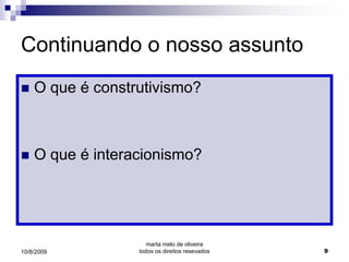 Continuando o nosso assunto
   O que é construtivismo?



   O que é interacionismo?




                     marta melo de oliveira
10/8/2009         todos os direitos resevados   9
 