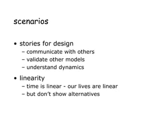 scenarios
• stories for design
– communicate with others
– validate other models
– understand dynamics
• linearity
– time is linear - our lives are linear
– but don’t show alternatives
 