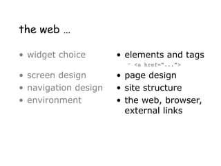 the web …
• widget choice
• screen design
• navigation design
• environment
• elements and tags
– <a href=“...”>
• page design
• site structure
• the web, browser,
external links
 