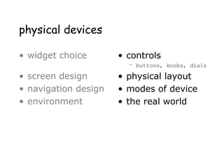 physical devices
• widget choice
• screen design
• navigation design
• environment
• controls
– buttons, knobs, dials
• physical layout
• modes of device
• the real world
 