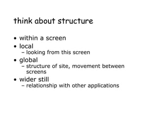 think about structure
• within a screen
• local
– looking from this screen
• global
– structure of site, movement between
screens
• wider still
– relationship with other applications
 