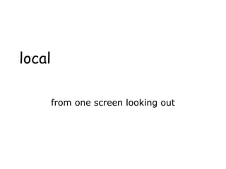 local
from one screen looking out
 