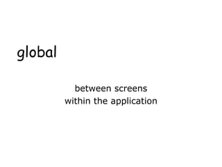 global
between screens
within the application
 