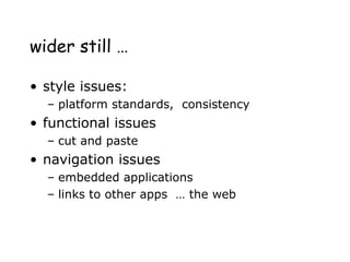 wider still …
• style issues:
– platform standards, consistency
• functional issues
– cut and paste
• navigation issues
– embedded applications
– links to other apps … the web
 