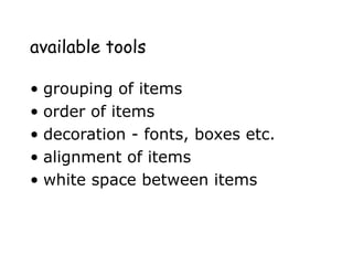available tools
• grouping of items
• order of items
• decoration - fonts, boxes etc.
• alignment of items
• white space between items
 