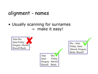 alignment - names
• Usually scanning for surnames
 make it easy!
Alan Dix
Janet Finlay
Gregory Abowd
Russell Beale
Alan Dix
Janet Finlay
Gregory Abowd
Russell Beale
Dix , Alan
Finlay, Janet
Abowd, Gregory
Beale, Russell
 

 