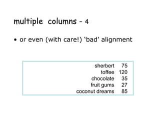 sherbert 75
toffee 120
chocolate 35
fruit gums 27
coconut dreams 85
multiple columns - 4
• or even (with care!) ‘bad’ alignment
 