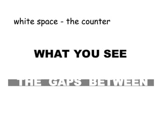 white space - the counter
WHAT YOU SEE
THE GAPS BETWEEN
 