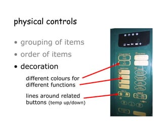physical controls
• grouping of items
• order of items
• decoration
– different colours
for different functions
– lines around related
buttons
different colours for
different functions
lines around related
buttons (temp up/down)
 