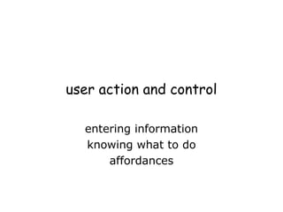 user action and control
entering information
knowing what to do
affordances
 