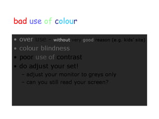 bad use of colour
• over use - without very good reason (e.g. kids’ site)
• colour blindness
• poor use of contrast
• do adjust your set!
– adjust your monitor to greys only
– can you still read your screen?
 