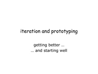 iteration and prototyping
getting better …
… and starting well
 