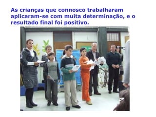 As crianças que connosco trabalharam aplicaram-se com muita determinação, e o resultado final foi positivo. 