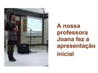 A nossa professora Joana fez a apresentação inicial 